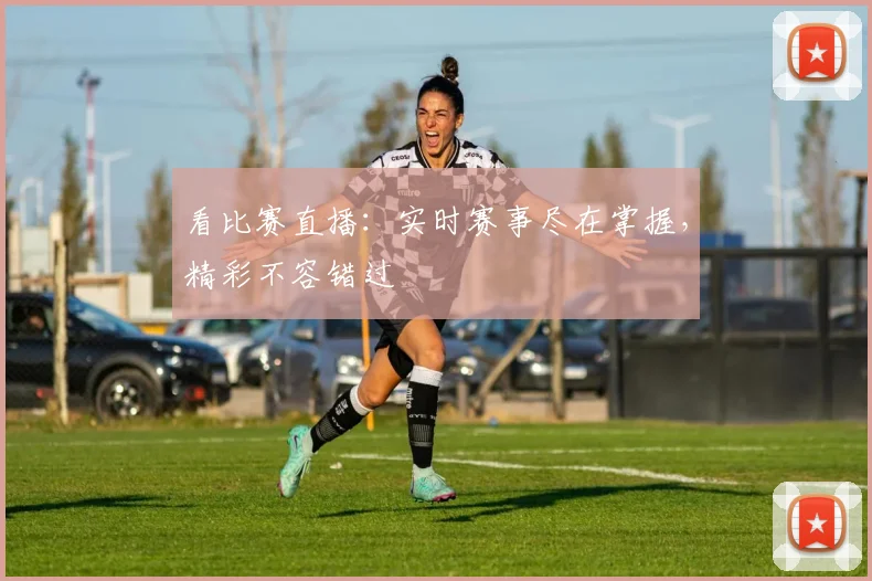 看比赛直播：实时赛事尽在掌握，精彩不容错过