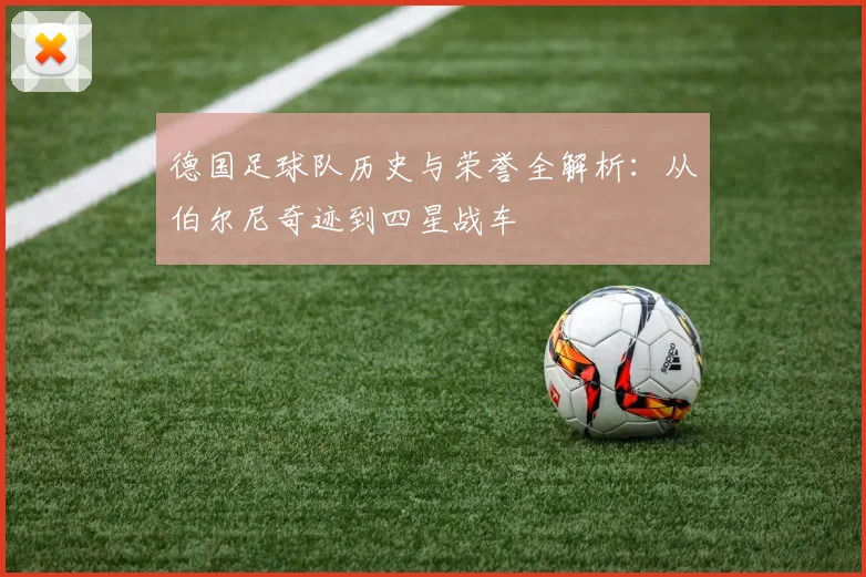 德国足球队历史与荣誉全解析:从伯尔尼奇迹到四星战车