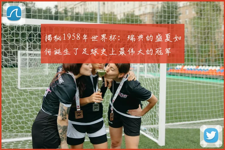 揭秘1958年世界杯:瑞典的盛夏如何诞生了足球史上最伟大的冠军