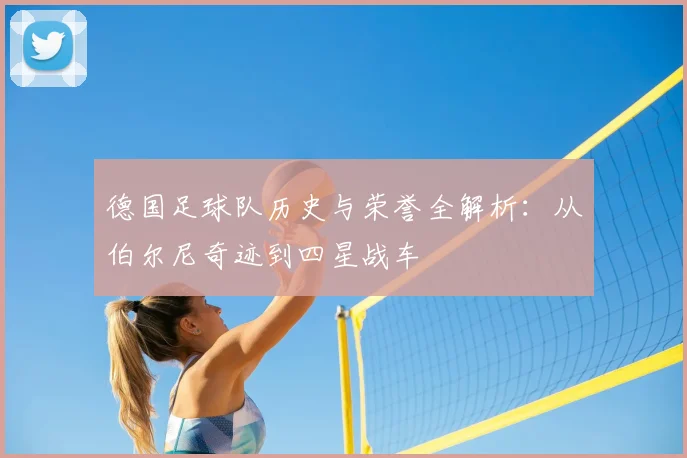 德国足球队历史与荣誉全解析:从伯尔尼奇迹到四星战车