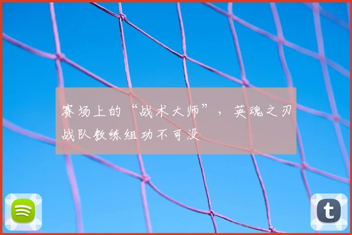 赛场上的“战术大师”，英魂之刃战队教练组功不可没