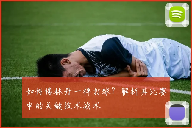 如何像林丹一样打球?解析其比赛中的关键技术战术