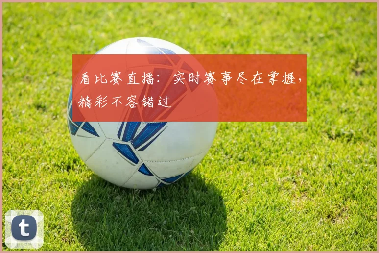 看比赛直播：实时赛事尽在掌握，精彩不容错过