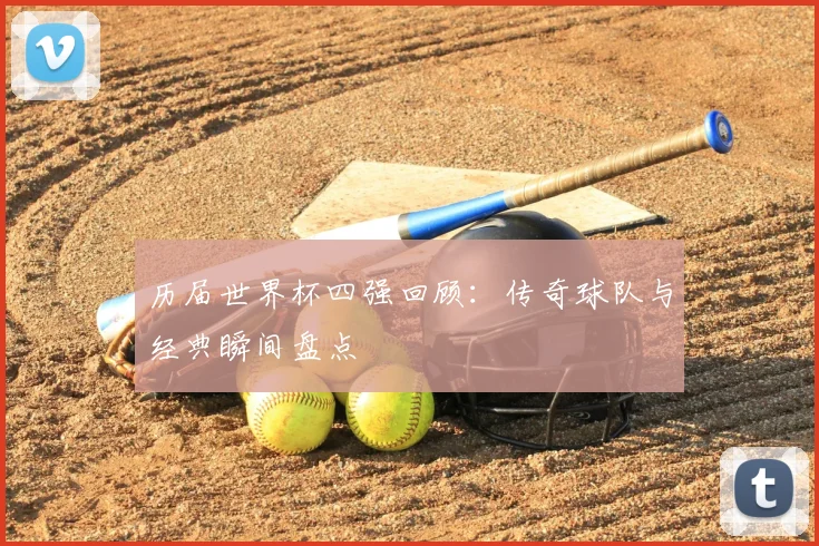 历届世界杯四强回顾：传奇球队与经典瞬间盘点