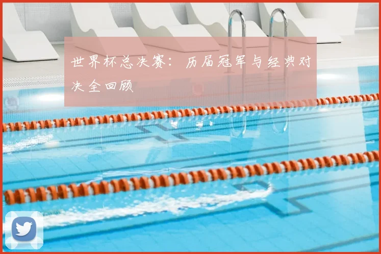 世界杯总决赛：历届冠军与经典对决全回顾