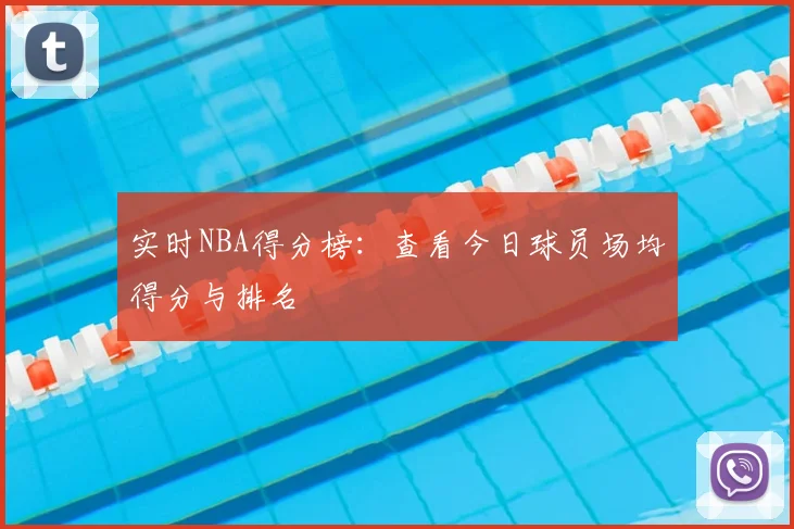 实时NBA得分榜：查看今日球员场均得分与排名