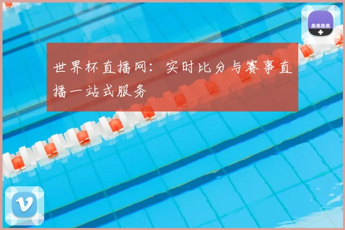 世界杯直播网：实时比分与赛事直播一站式服务