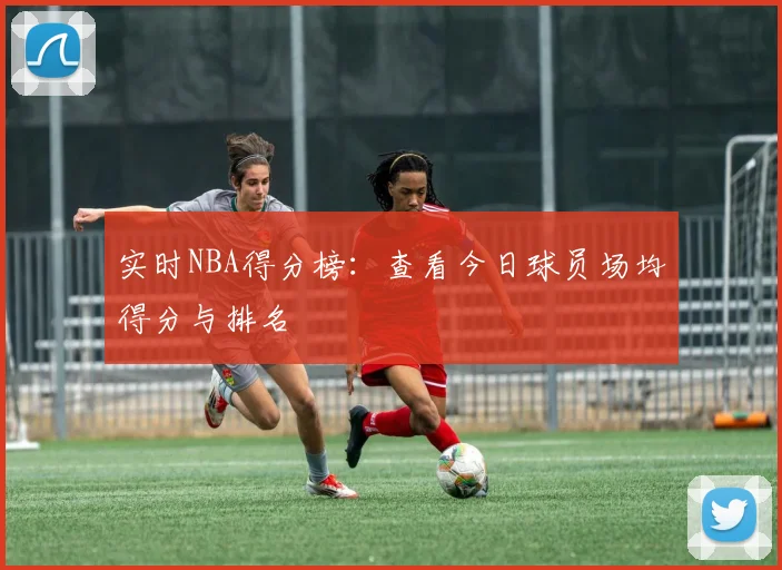 实时NBA得分榜:查看今日球员场均得分与排名