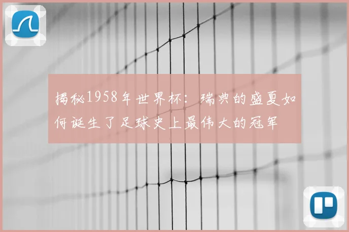 揭秘1958年世界杯:瑞典的盛夏如何诞生了足球史上最伟大的冠军